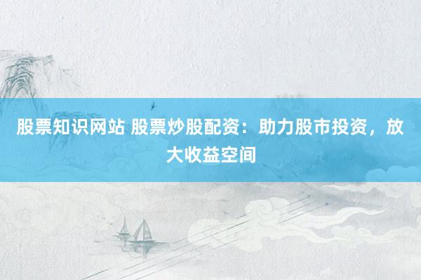 股票知识网站 股票炒股配资：助力股市投资，放大收益空间