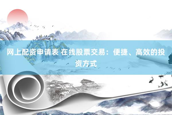 网上配资申请表 在线股票交易：便捷、高效的投资方式