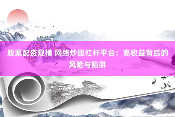 股票配资规模 网络炒股杠杆平台：高收益背后的风险与陷阱