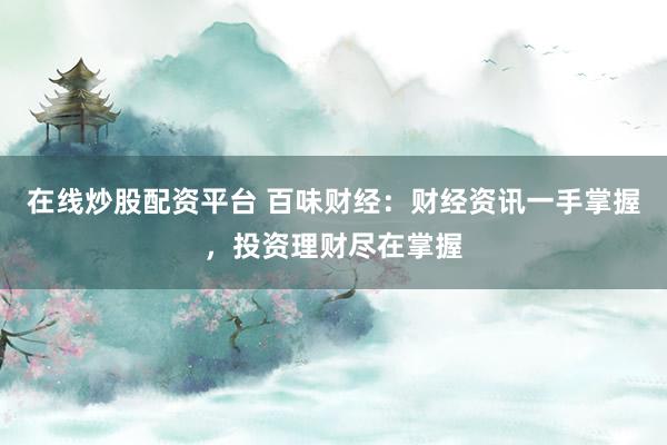 在线炒股配资平台 百味财经：财经资讯一手掌握，投资理财尽在掌握