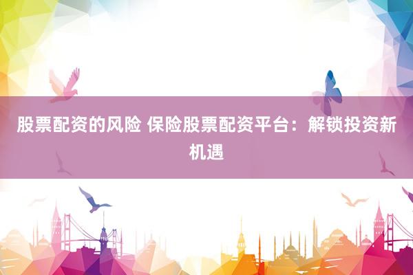 股票配资的风险 保险股票配资平台：解锁投资新机遇