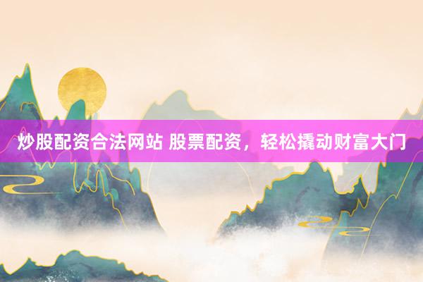 炒股配资合法网站 股票配资，轻松撬动财富大门