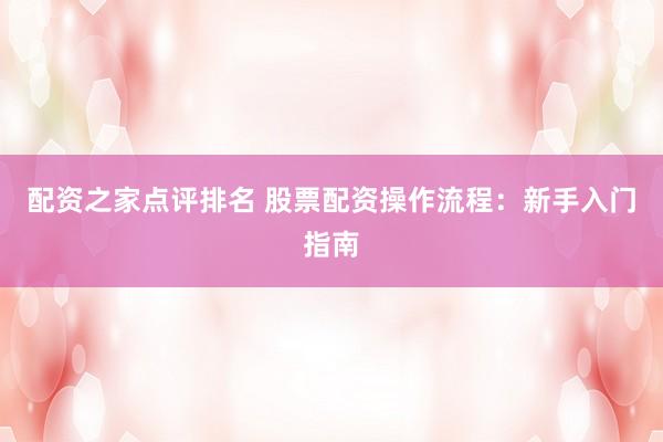 配资之家点评排名 股票配资操作流程：新手入门指南