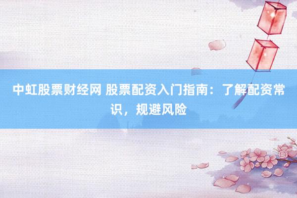 中虹股票财经网 股票配资入门指南：了解配资常识，规避风险