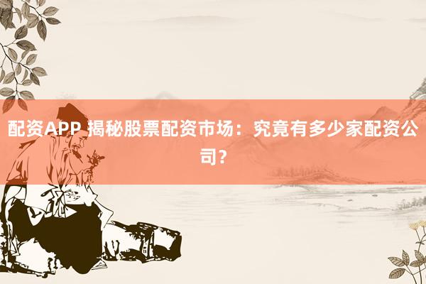 配资APP 揭秘股票配资市场：究竟有多少家配资公司？