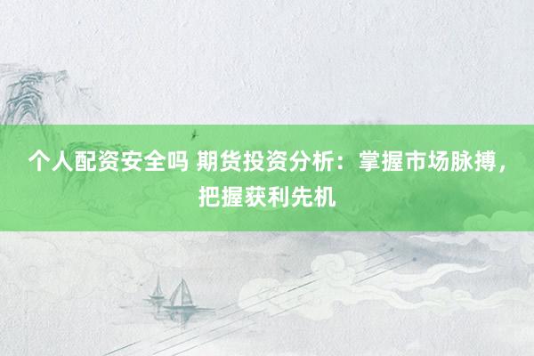 个人配资安全吗 期货投资分析：掌握市场脉搏，把握获利先机