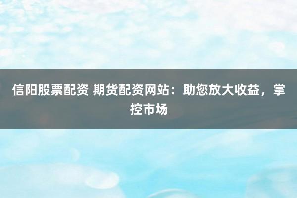 信阳股票配资 期货配资网站：助您放大收益，掌控市场