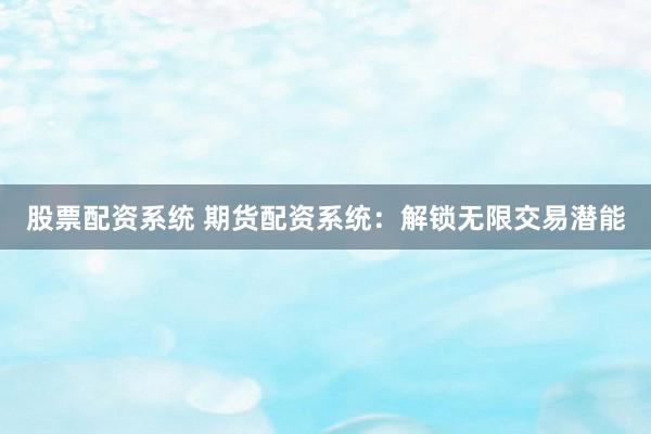 股票配资系统 期货配资系统：解锁无限交易潜能