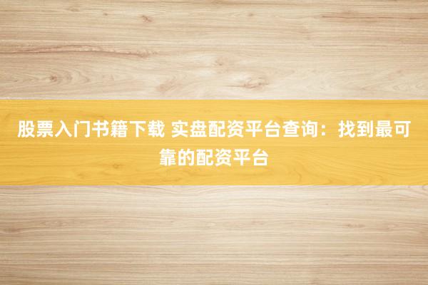 股票入门书籍下载 实盘配资平台查询：找到最可靠的配资平台