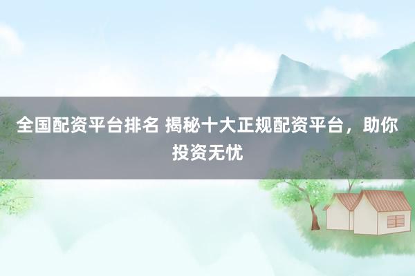 全国配资平台排名 揭秘十大正规配资平台，助你投资无忧