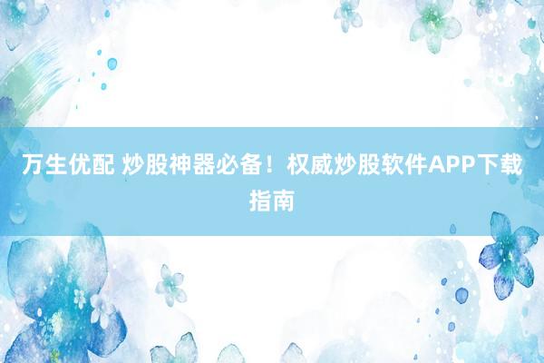 万生优配 炒股神器必备！权威炒股软件APP下载指南