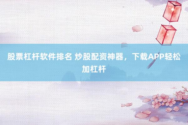 股票杠杆软件排名 炒股配资神器，下载APP轻松加杠杆