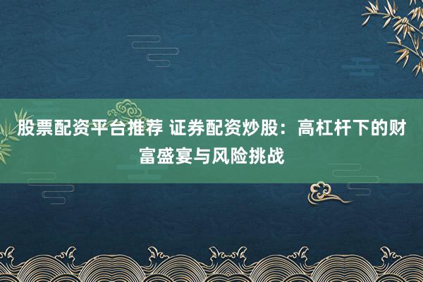 股票配资平台推荐 证券配资炒股：高杠杆下的财富盛宴与风险挑战