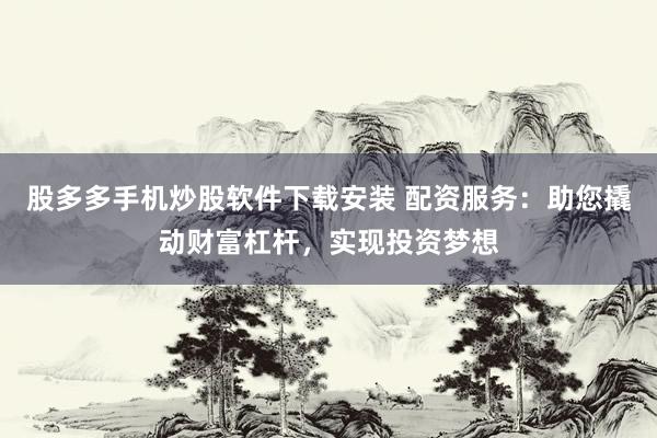 股多多手机炒股软件下载安装 配资服务：助您撬动财富杠杆，实现投资梦想