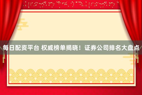 每日配资平台 权威榜单揭晓！证券公司排名大盘点