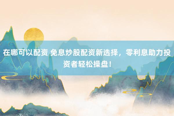 在哪可以配资 免息炒股配资新选择，零利息助力投资者轻松操盘！