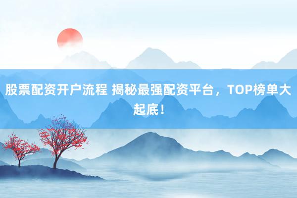 股票配资开户流程 揭秘最强配资平台，TOP榜单大起底！