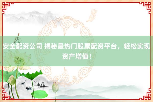 安全配资公司 揭秘最热门股票配资平台，轻松实现资产增值！