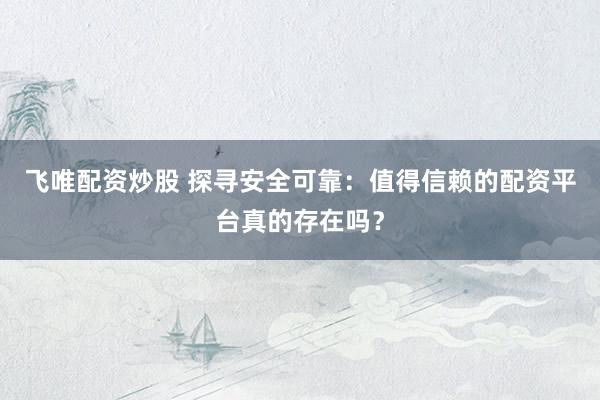 飞唯配资炒股 探寻安全可靠：值得信赖的配资平台真的存在吗？