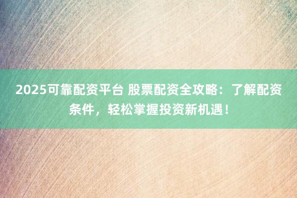 2025可靠配资平台 股票配资全攻略：了解配资条件，轻松掌握投资新机遇！