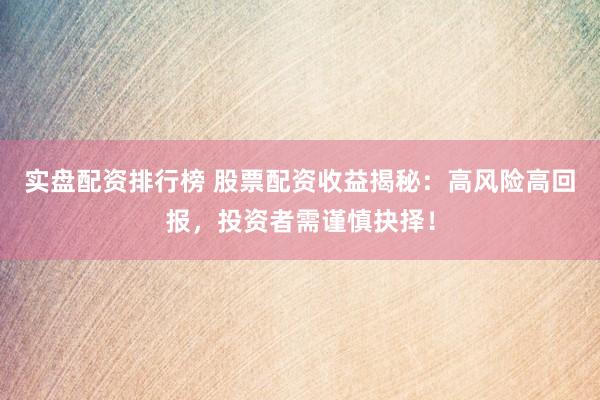 实盘配资排行榜 股票配资收益揭秘：高风险高回报，投资者需谨慎抉择！