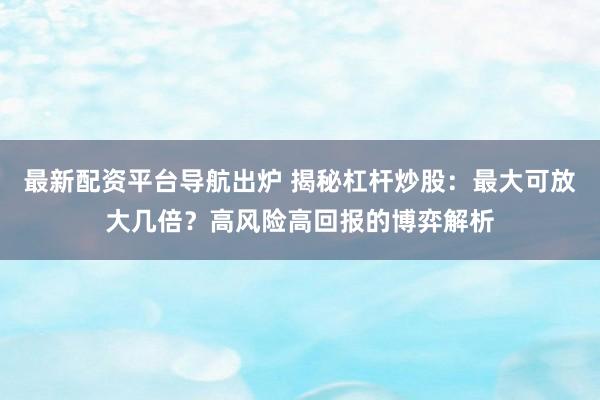 最新配资平台导航出炉 揭秘杠杆炒股：最大可放大几倍？高风险高回报的博弈解析