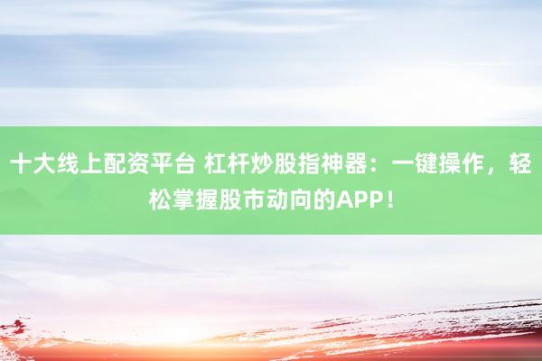 十大线上配资平台 杠杆炒股指神器：一键操作，轻松掌握股市动向的APP！