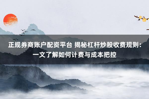 正规券商账户配资平台 揭秘杠杆炒股收费规则：一文了解如何计费与成本把控