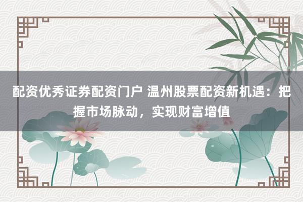 配资优秀证券配资门户 温州股票配资新机遇：把握市场脉动，实现财富增值
