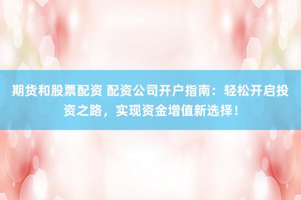 期货和股票配资 配资公司开户指南：轻松开启投资之路，实现资金增值新选择！