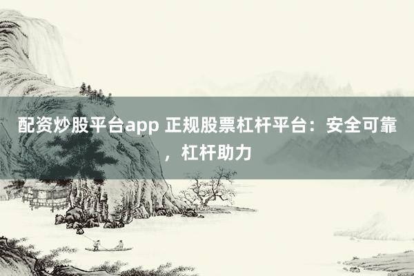 配资炒股平台app 正规股票杠杆平台：安全可靠，杠杆助力