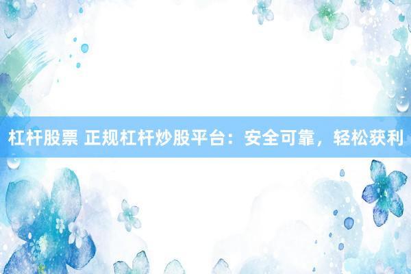 杠杆股票 正规杠杆炒股平台：安全可靠，轻松获利