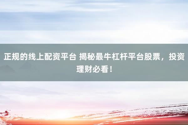正规的线上配资平台 揭秘最牛杠杆平台股票，投资理财必看！