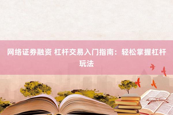 网络证劵融资 杠杆交易入门指南：轻松掌握杠杆玩法