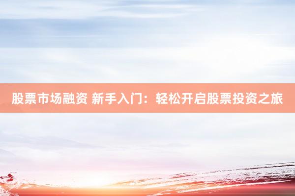 股票市场融资 新手入门：轻松开启股票投资之旅