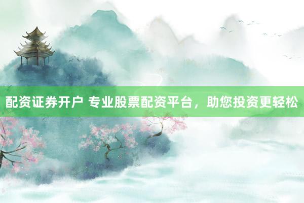 配资证券开户 专业股票配资平台，助您投资更轻松