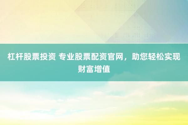 杠杆股票投资 专业股票配资官网，助您轻松实现财富增值