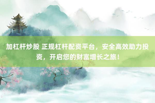 加杠杆炒股 正规杠杆配资平台，安全高效助力投资，开启您的财富增长之旅！