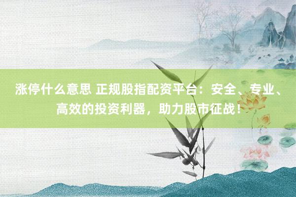 涨停什么意思 正规股指配资平台：安全、专业、高效的投资利器，助力股市征战！