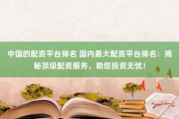 中国的配资平台排名 国内最大配资平台排名：揭秘顶级配资服务，助您投资无忧！