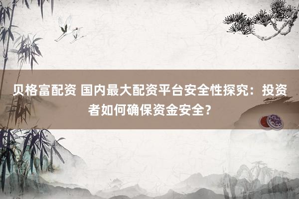 贝格富配资 国内最大配资平台安全性探究：投资者如何确保资金安全？