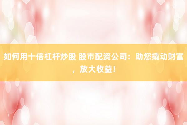 如何用十倍杠杆炒股 股市配资公司：助您撬动财富，放大收益！