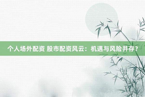 个人场外配资 股市配资风云：机遇与风险并存？