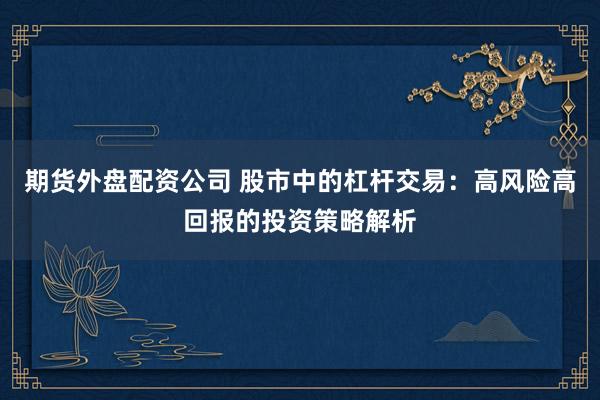 期货外盘配资公司 股市中的杠杆交易：高风险高回报的投资策略解析