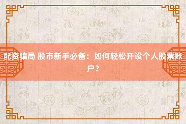 配资骗局 股市新手必备：如何轻松开设个人股票账户？