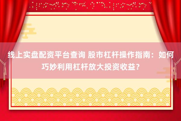 线上实盘配资平台查询 股市杠杆操作指南：如何巧妙利用杠杆放大投资收益？