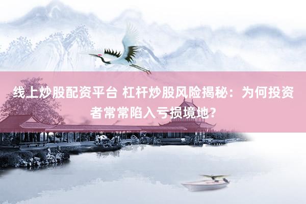 线上炒股配资平台 杠杆炒股风险揭秘：为何投资者常常陷入亏损境地？