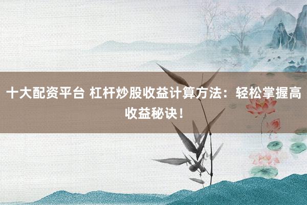 十大配资平台 杠杆炒股收益计算方法：轻松掌握高收益秘诀！