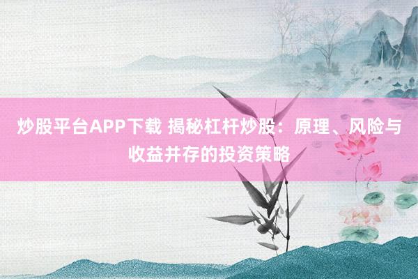 炒股平台APP下载 揭秘杠杆炒股：原理、风险与收益并存的投资策略