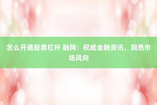 怎么开通股票杠杆 融网：权威金融资讯，洞悉市场风向